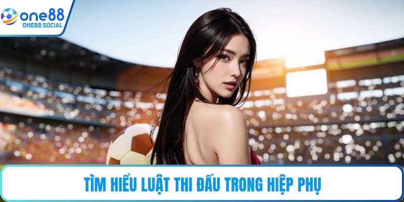 Tìm hiểu luật thi đấu trong hiệp phụ