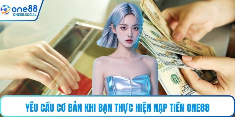 Yêu cầu cơ bản khi bạn thực hiện nạp tiền ONE88